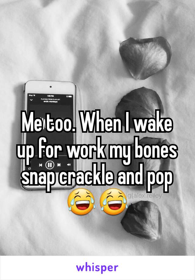 Me too. When I wake up for work my bones snap crackle and pop 😂😂