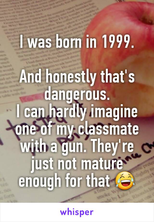 I was born in 1999.

And honestly that's dangerous.
I can hardly imagine one of my classmate with a gun. They're just not mature enough for that 😂