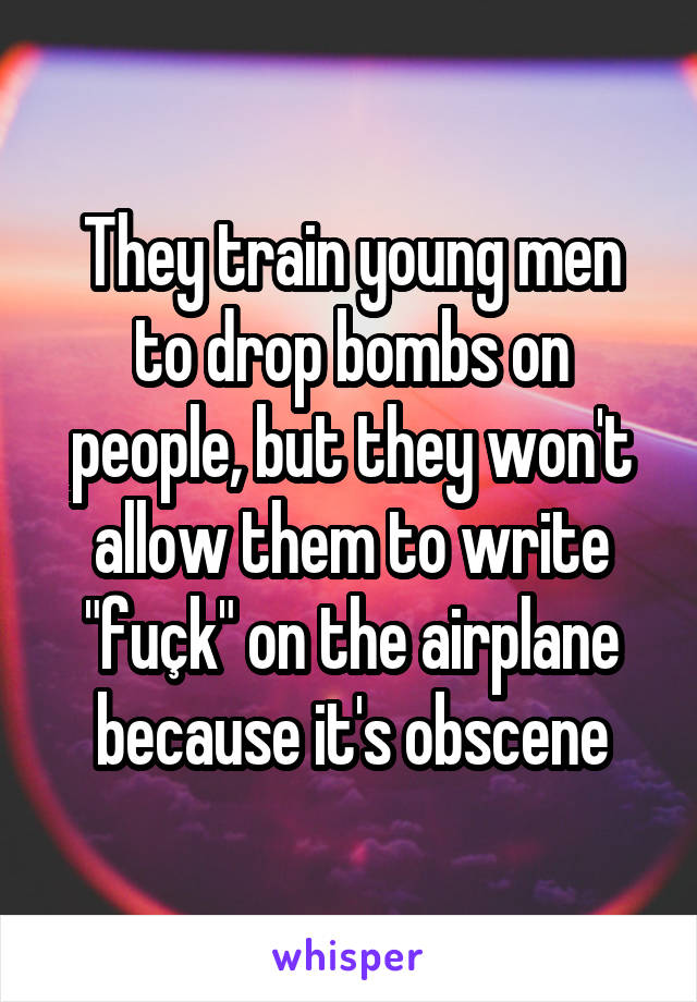 They train young men to drop bombs on people, but they won't allow them to write "fuçk" on the airplane because it's obscene