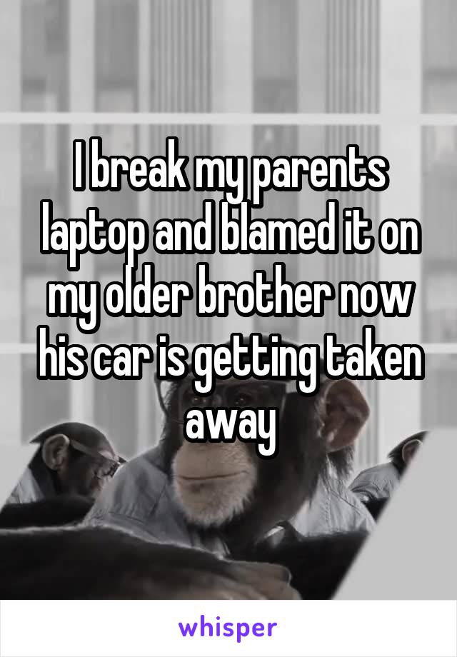 I break my parents laptop and blamed it on my older brother now his car is getting taken away
