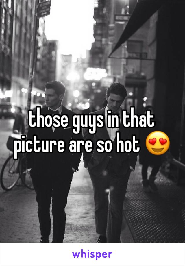 those guys in that picture are so hot 😍