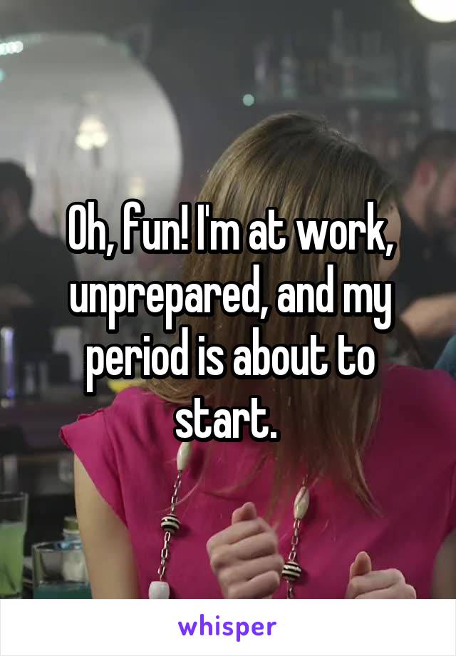 Oh, fun! I'm at work, unprepared, and my period is about to start. 
