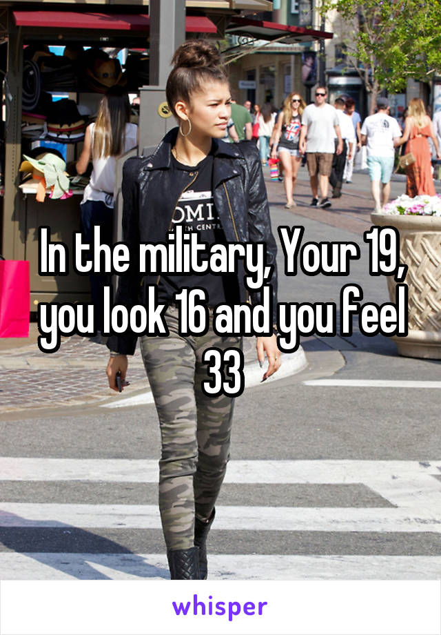 In the military, Your 19, you look 16 and you feel 33