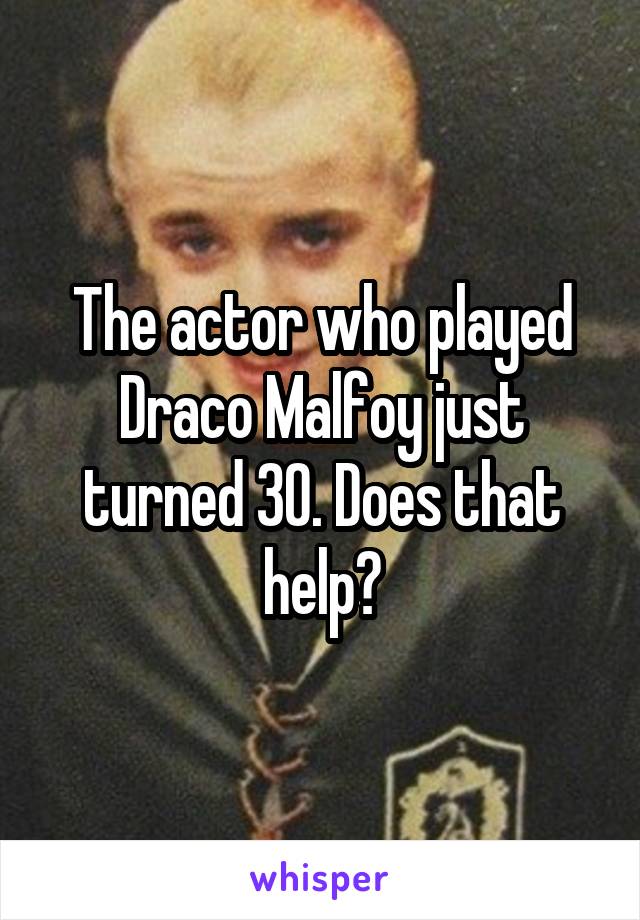 The actor who played Draco Malfoy just turned 30. Does that help?