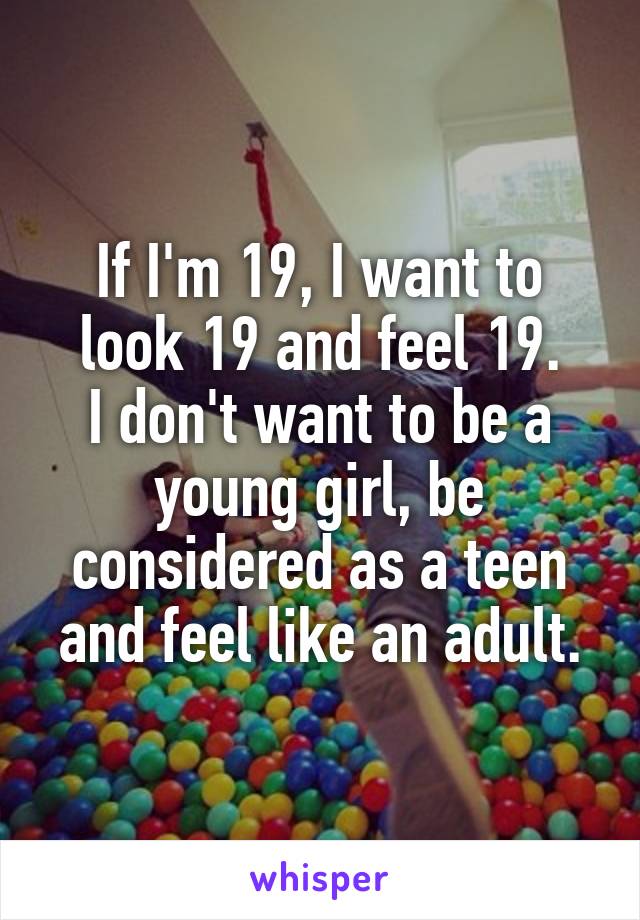 If I'm 19, I want to look 19 and feel 19.
I don't want to be a young girl, be considered as a teen and feel like an adult.