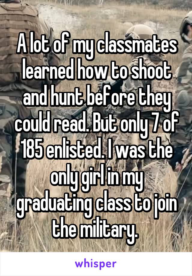 A lot of my classmates learned how to shoot and hunt before they could read. But only 7 of 185 enlisted. I was the only girl in my graduating class to join the military. 