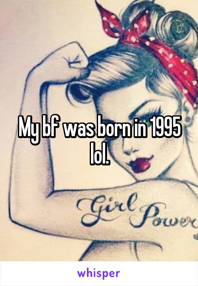 My bf was born in 1995 lol.