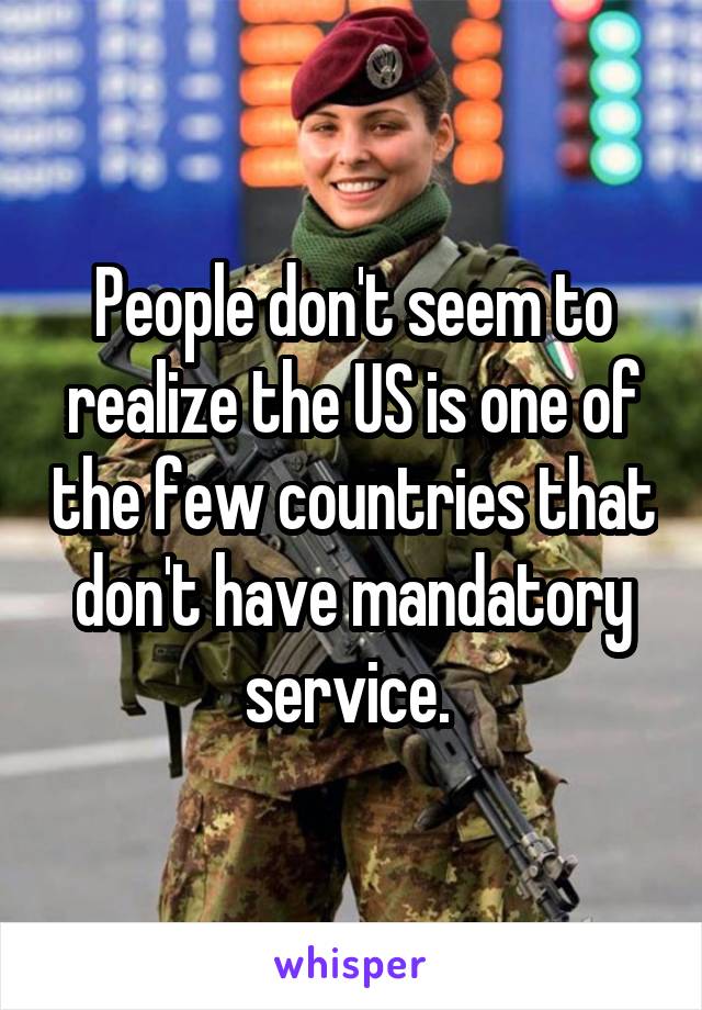 People don't seem to realize the US is one of the few countries that don't have mandatory service. 