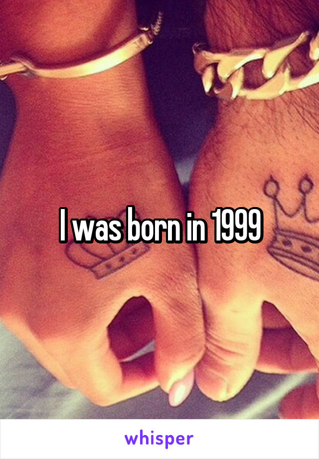 I was born in 1999