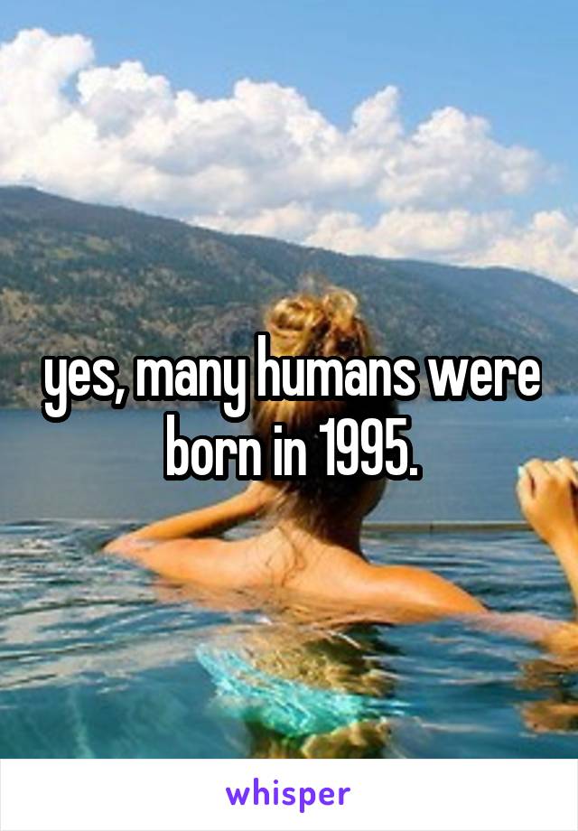 yes, many humans were born in 1995.