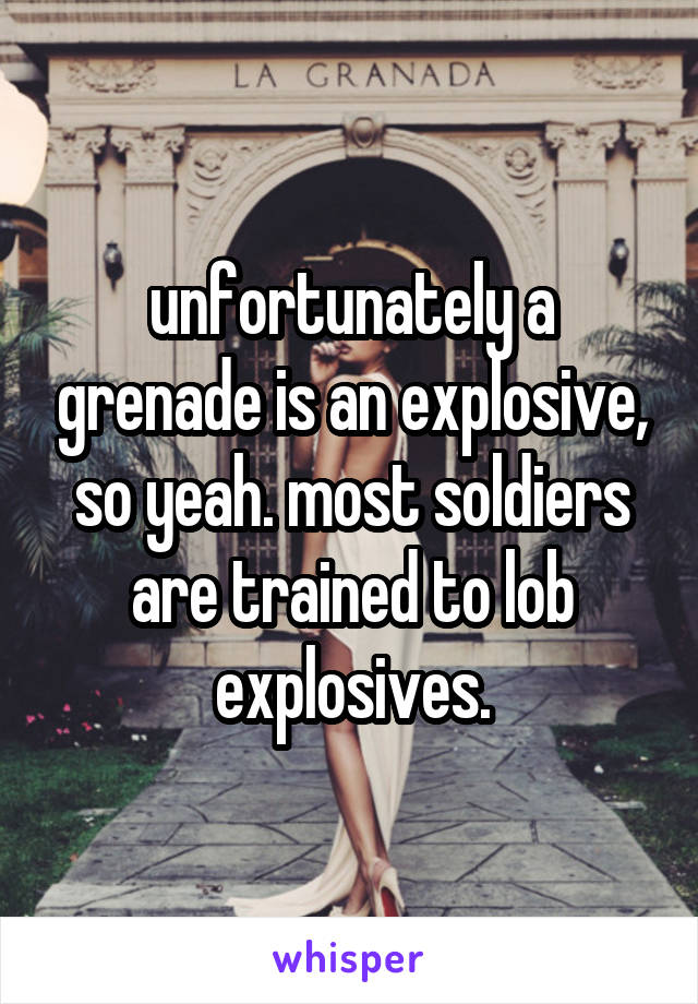 unfortunately a grenade is an explosive, so yeah. most soldiers are trained to lob explosives.