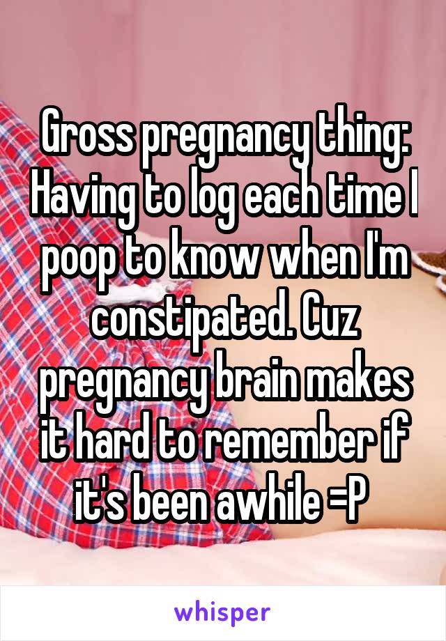 Gross pregnancy thing: Having to log each time I poop to know when I'm constipated. Cuz pregnancy brain makes it hard to remember if it's been awhile =P 