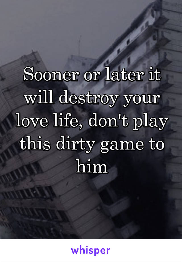 Sooner or later it will destroy your love life, don't play this dirty game to him
