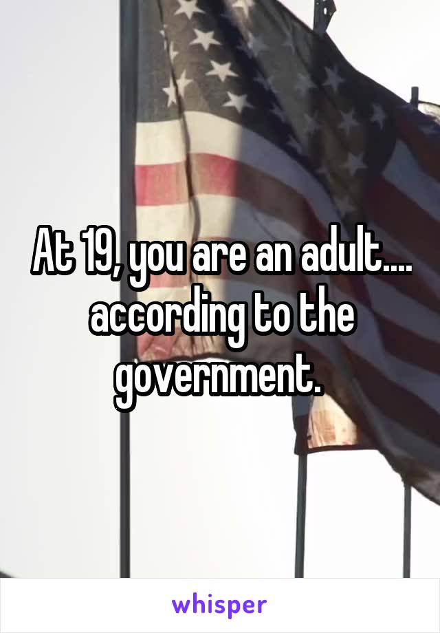 At 19, you are an adult.... according to the government. 