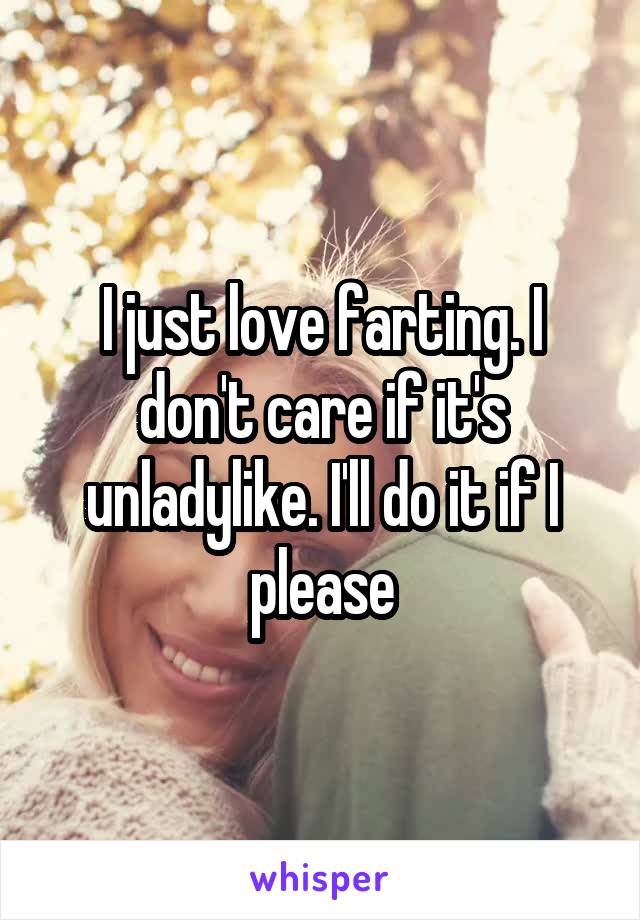 I just love farting. I don't care if it's unladylike. I'll do it if I please