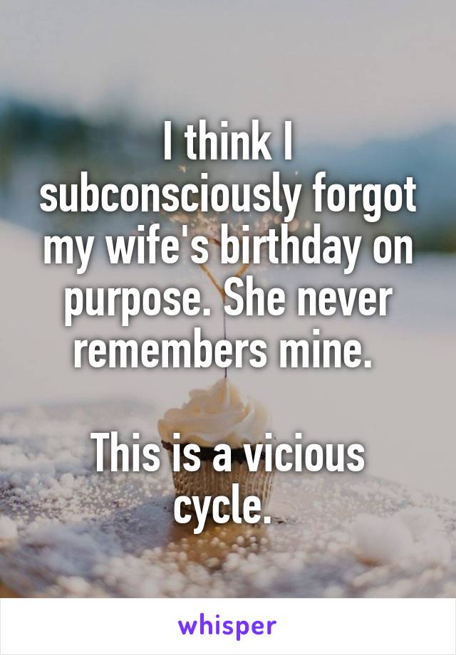I think I subconsciously forgot my wife's birthday on purpose. She never remembers mine. 

This is a vicious cycle. 
