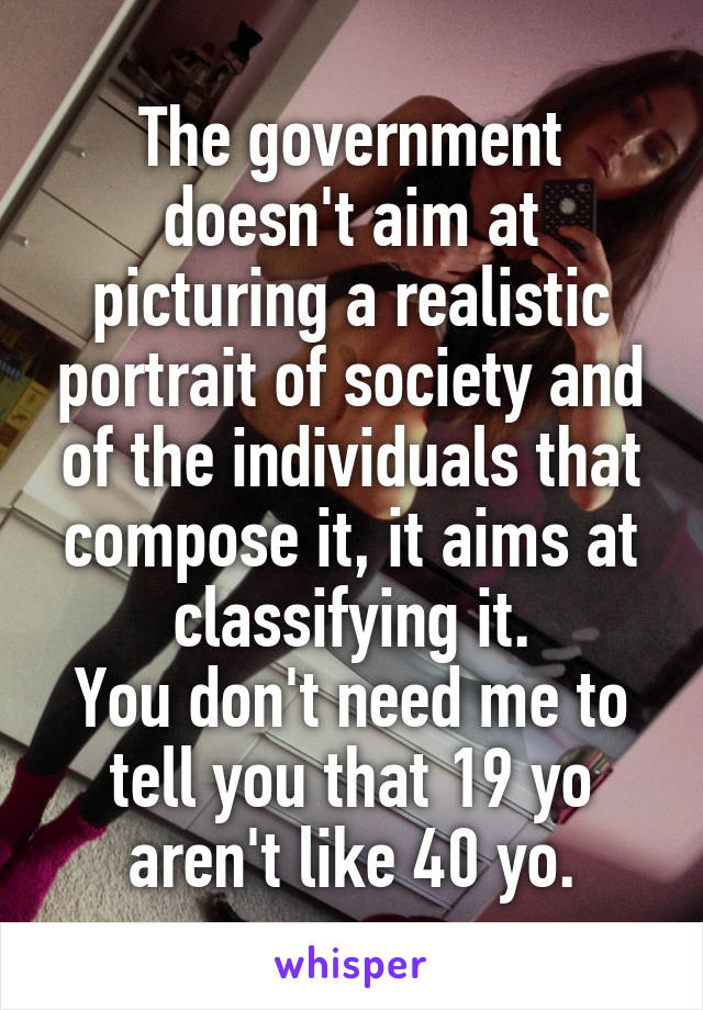 The government doesn't aim at picturing a realistic portrait of society and of the individuals that compose it, it aims at classifying it.
You don't need me to tell you that 19 yo aren't like 40 yo.