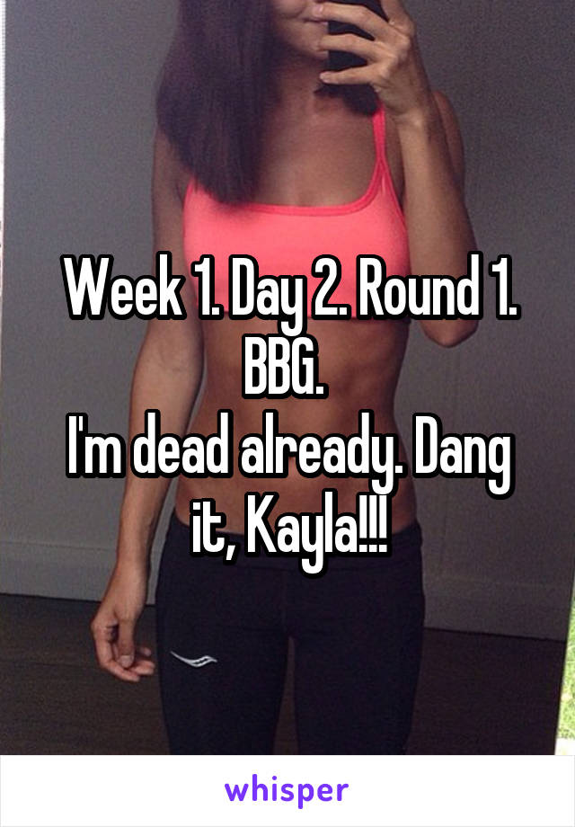 Week 1. Day 2. Round 1. BBG. 
I'm dead already. Dang it, Kayla!!!