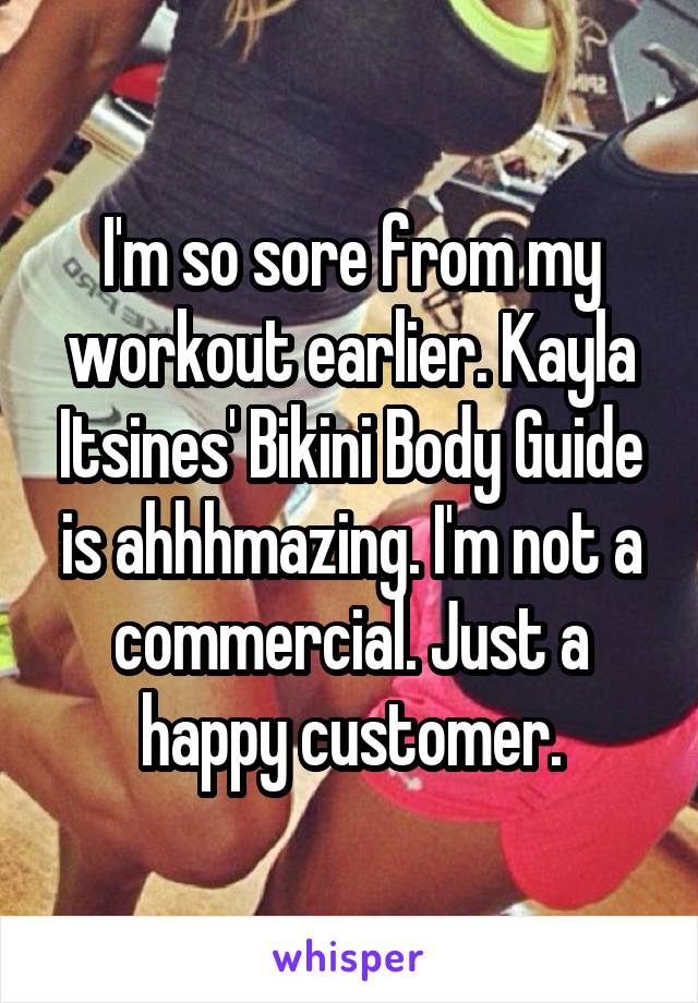 I'm so sore from my workout earlier. Kayla Itsines' Bikini Body Guide is ahhhmazing. I'm not a commercial. Just a happy customer.