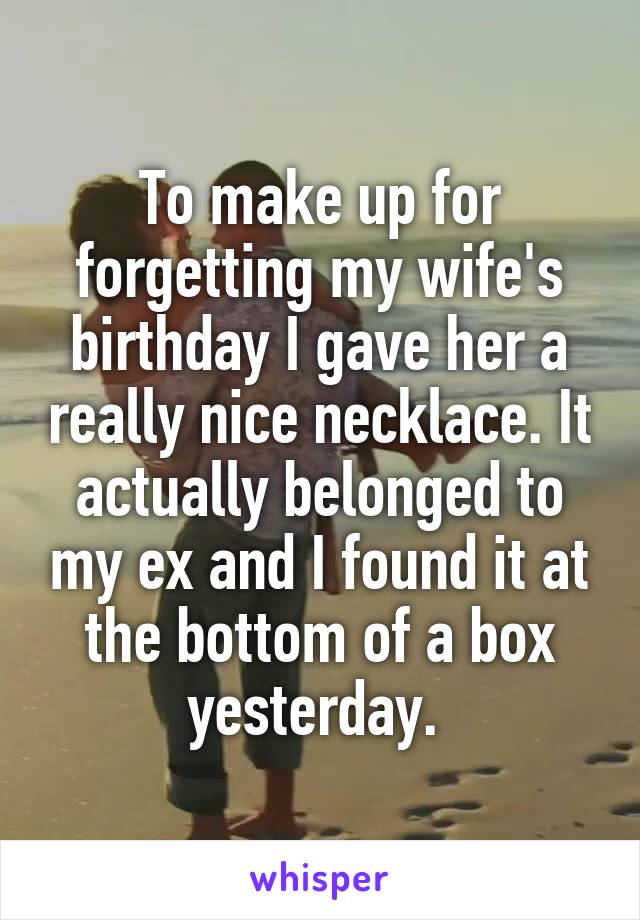To make up for forgetting my wife's birthday I gave her a really nice necklace. It actually belonged to my ex and I found it at the bottom of a box yesterday. 