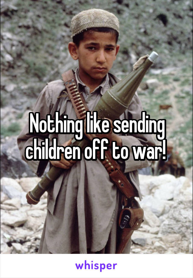 Nothing like sending children off to war! 