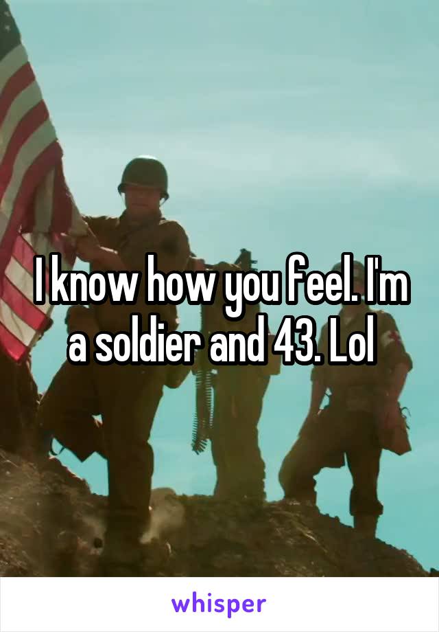 I know how you feel. I'm a soldier and 43. Lol