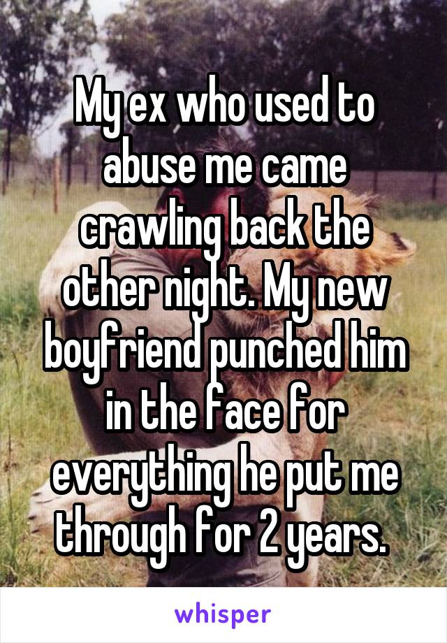 My ex who used to abuse me came crawling back the other night. My new boyfriend punched him in the face for everything he put me through for 2 years. 
