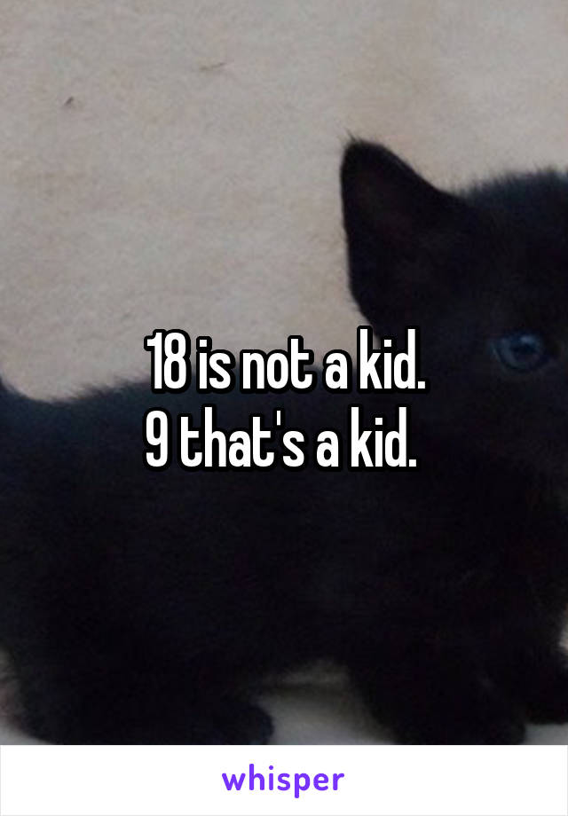 18 is not a kid.
9 that's a kid. 