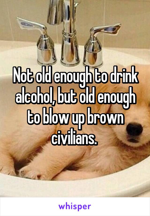 Not old enough to drink alcohol, but old enough to blow up brown civilians. 