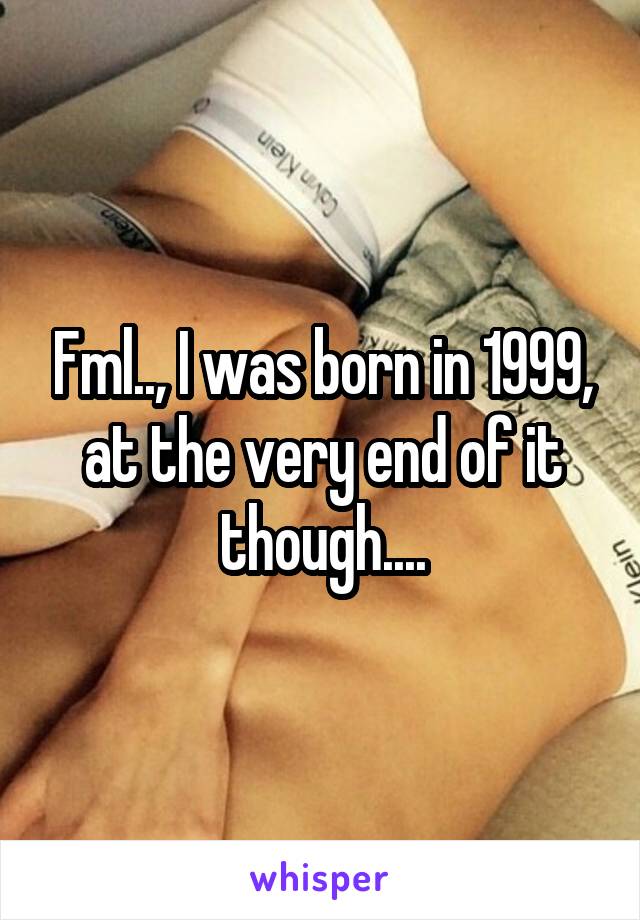 Fml.., I was born in 1999, at the very end of it though....