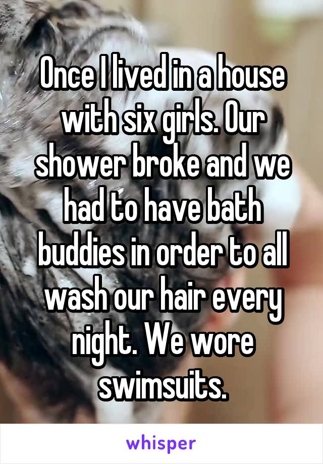 Once I lived in a house with six girls. Our shower broke and we had to have bath buddies in order to all wash our hair every night. We wore swimsuits.