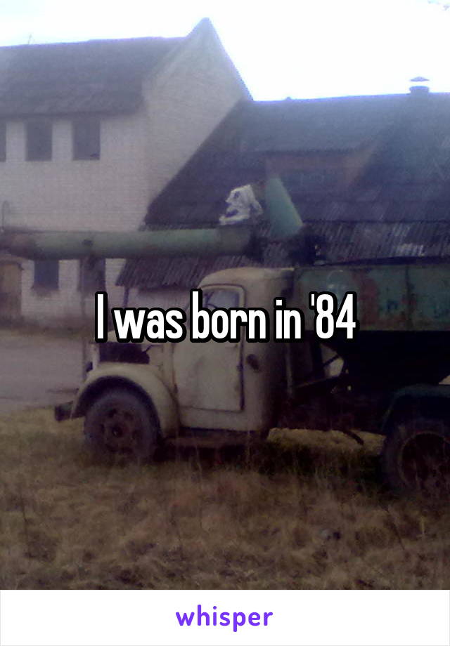 I was born in '84