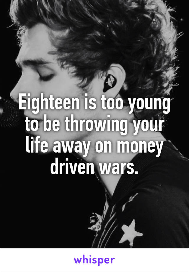 Eighteen is too young to be throwing your life away on money driven wars.