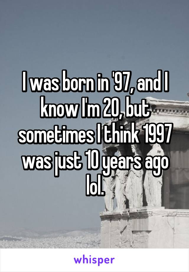 I was born in '97, and I know I'm 20, but sometimes I think 1997 was just 10 years ago lol.