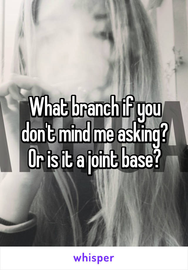 What branch if you don't mind me asking? Or is it a joint base?