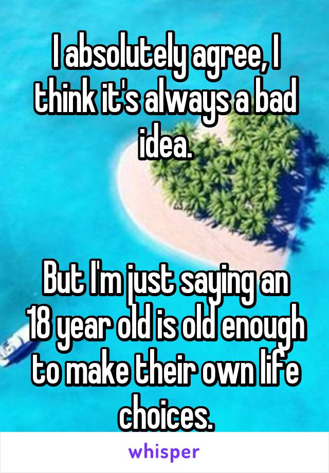 I absolutely agree, I think it's always a bad idea.


But I'm just saying an 18 year old is old enough to make their own life choices.