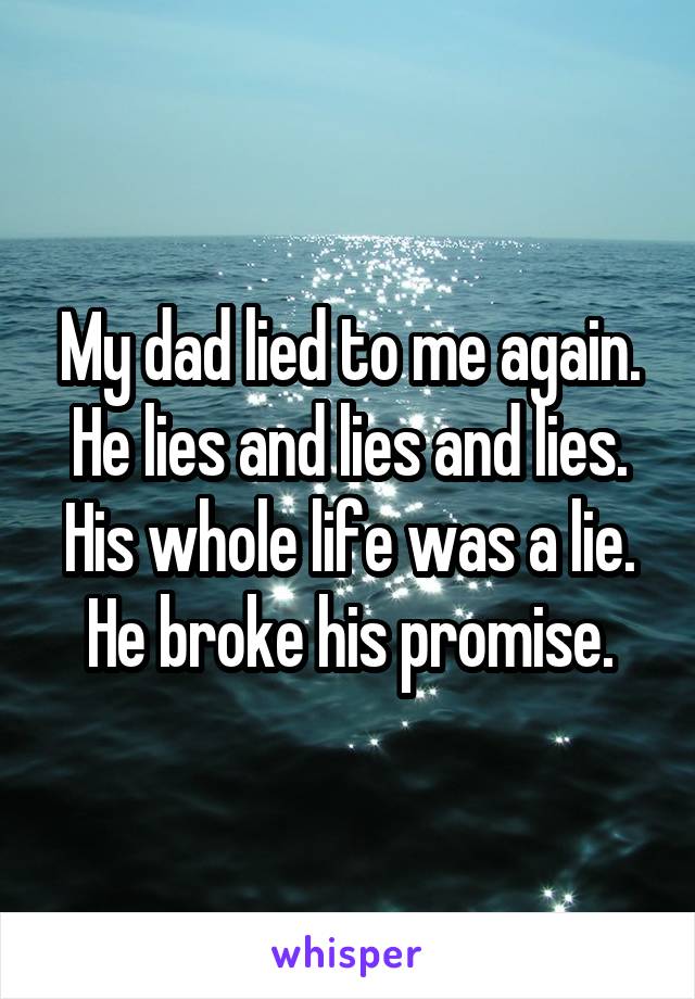 My dad lied to me again. He lies and lies and lies. His whole life was a lie. He broke his promise.
