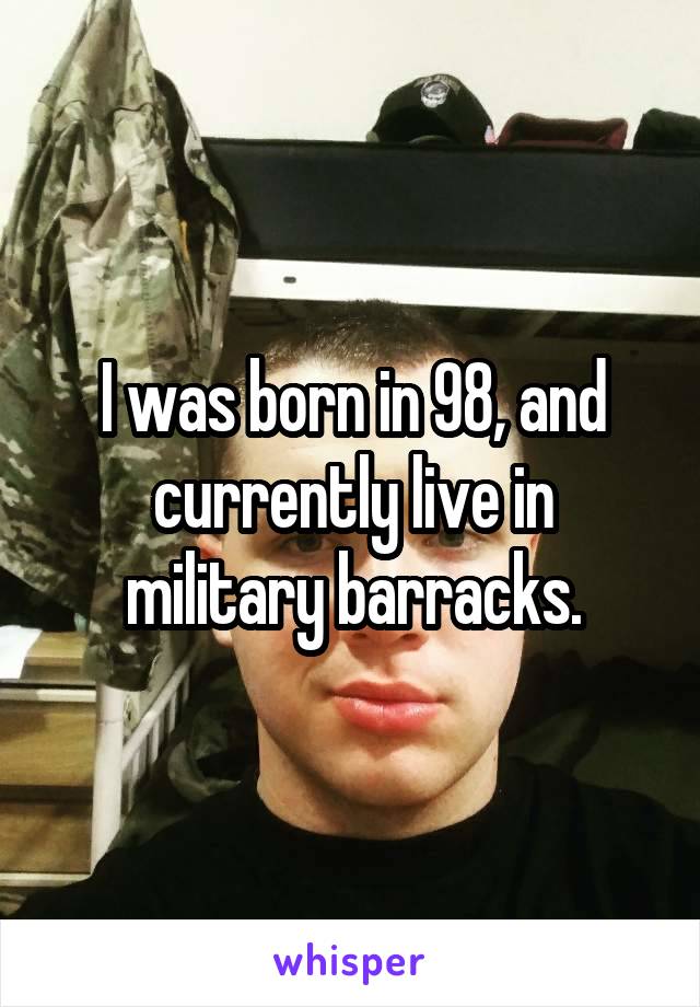 I was born in 98, and currently live in military barracks.