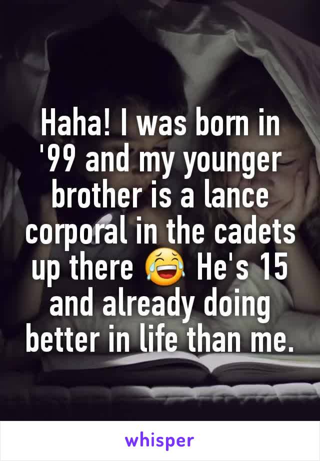 Haha! I was born in '99 and my younger brother is a lance corporal in the cadets up there 😂 He's 15 and already doing better in life than me.