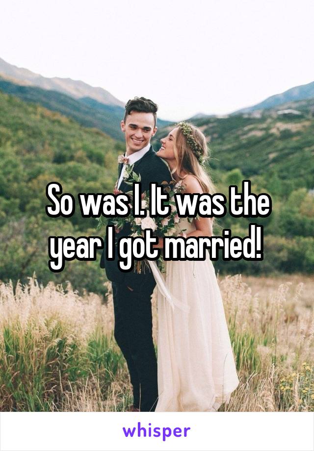 So was I. It was the year I got married! 