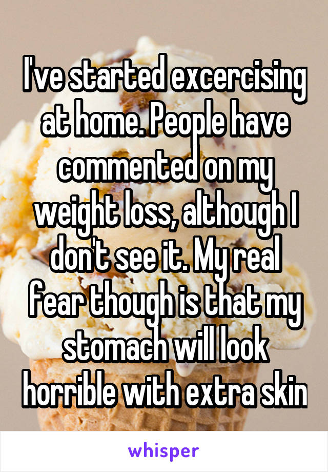 I've started excercising at home. People have commented on my weight loss, although I don't see it. My real fear though is that my stomach will look horrible with extra skin