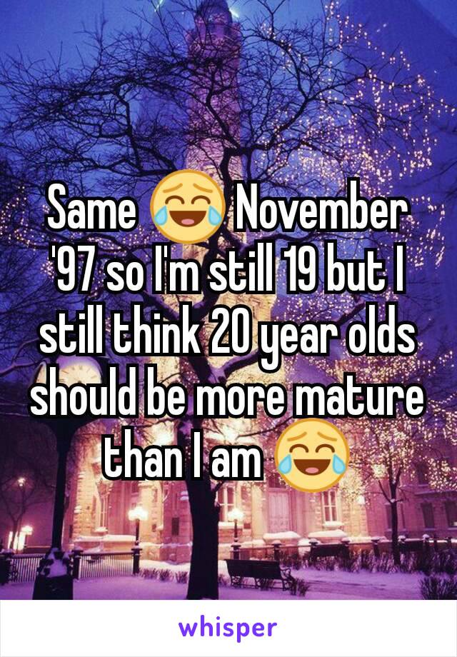 Same 😂 November '97 so I'm still 19 but I still think 20 year olds should be more mature than I am 😂