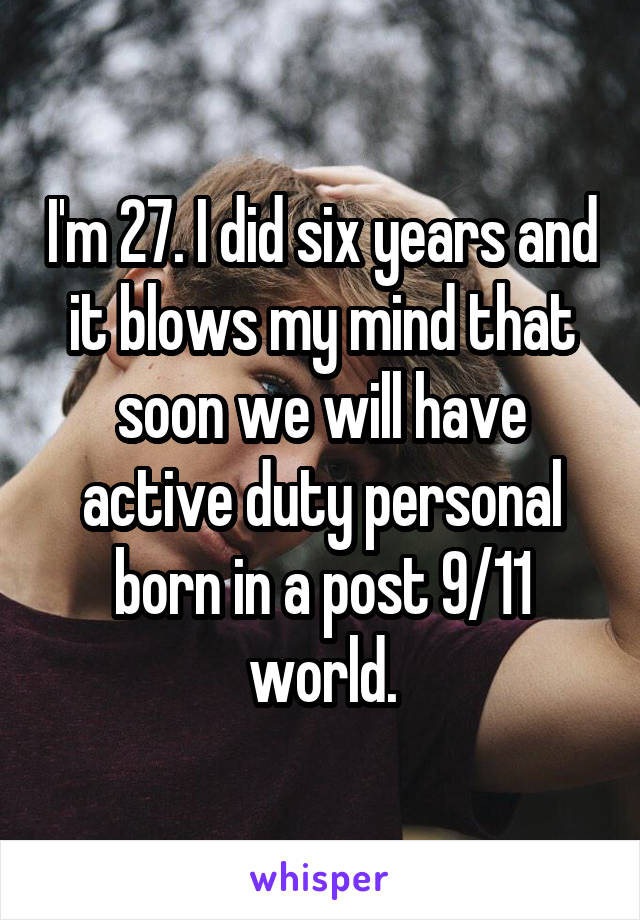 I'm 27. I did six years and it blows my mind that soon we will have active duty personal born in a post 9/11 world.