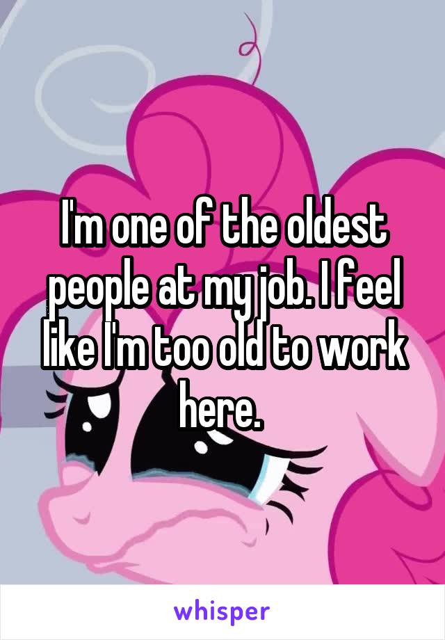 I'm one of the oldest people at my job. I feel like I'm too old to work here. 