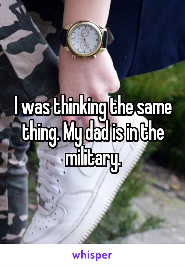 I was thinking the same thing. My dad is in the military.