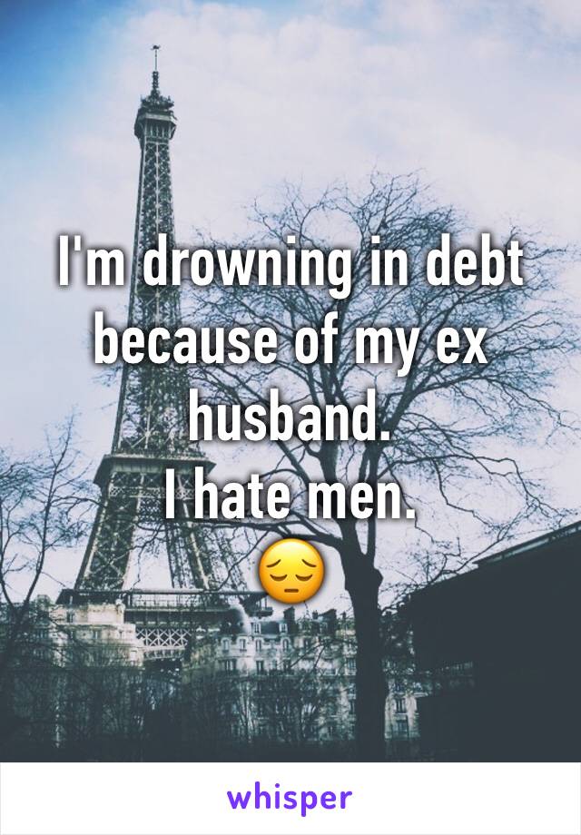 I'm drowning in debt because of my ex husband. 
I hate men.
😔