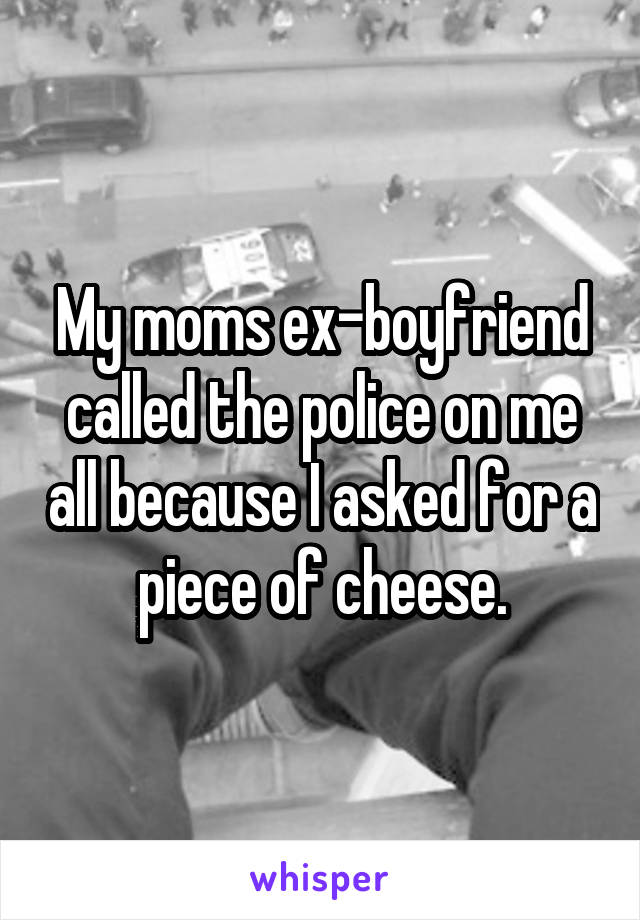 My moms ex-boyfriend called the police on me all because I asked for a piece of cheese.