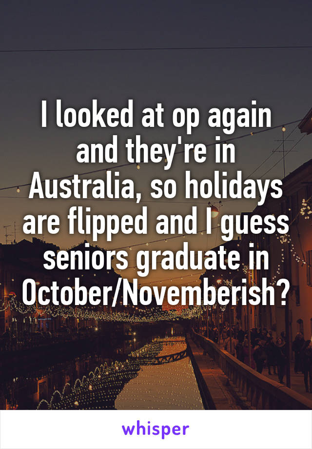 I looked at op again and they're in Australia, so holidays are flipped and I guess seniors graduate in October/Novemberish? 