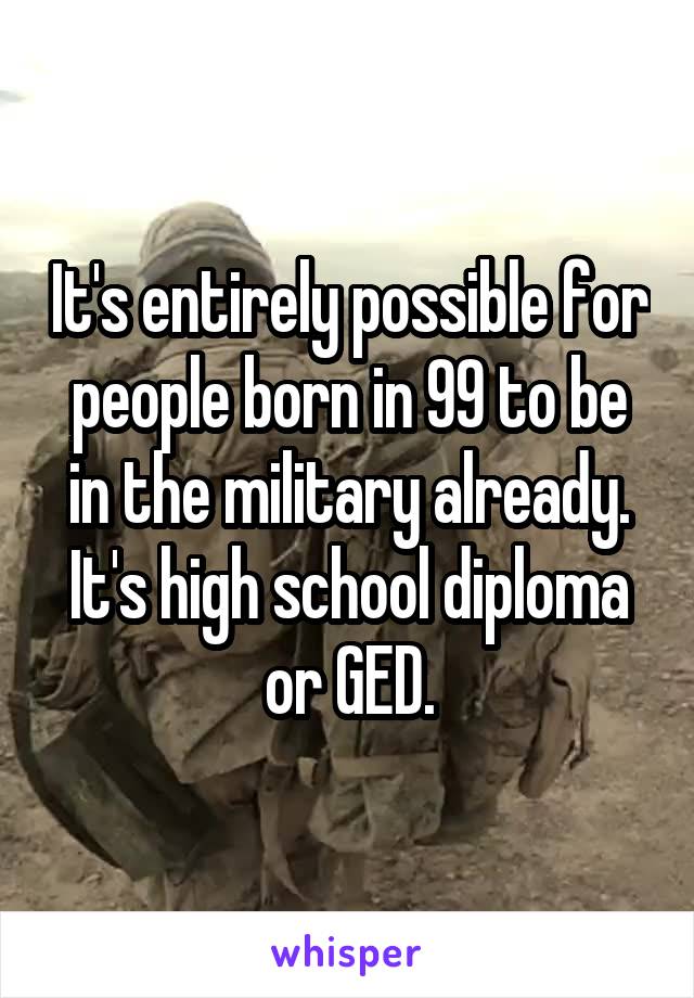 It's entirely possible for people born in 99 to be in the military already. It's high school diploma or GED.