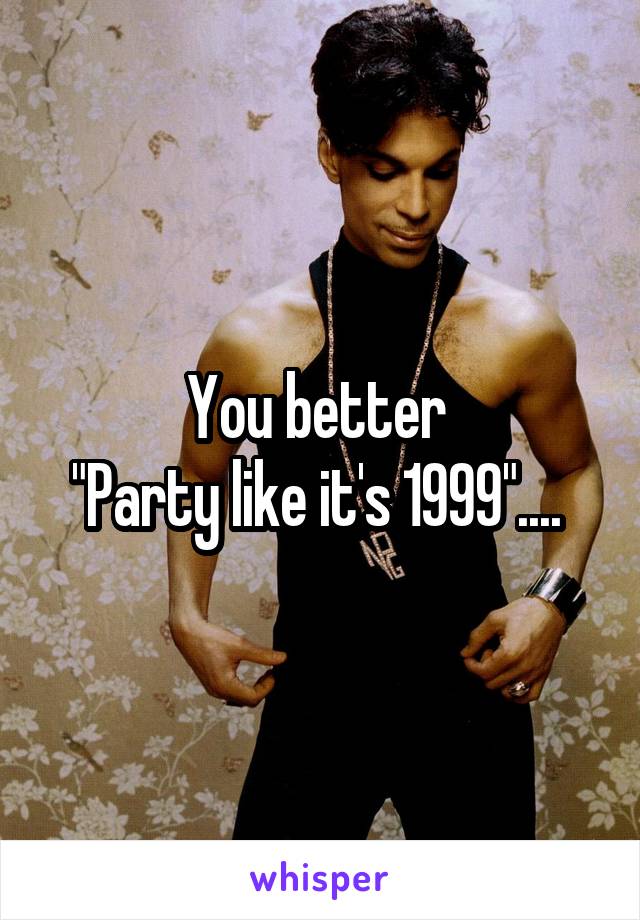 You better 
"Party like it's 1999".... 